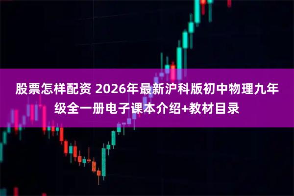 股票怎样配资 2026年最新沪科版初中物理九年级全一册电子课本介绍+教材目录