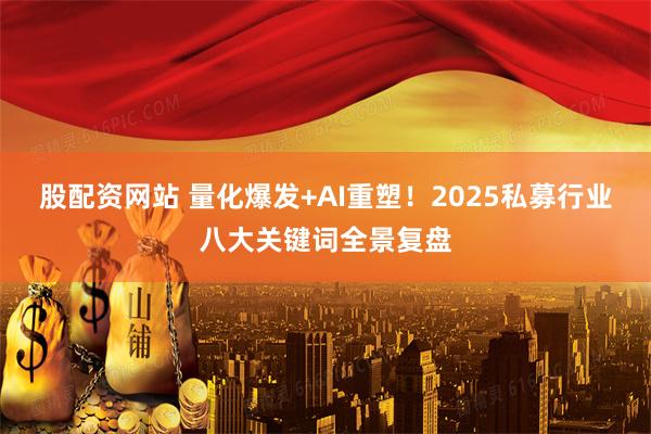 股配资网站 量化爆发+AI重塑！2025私募行业八大关键词全景复盘