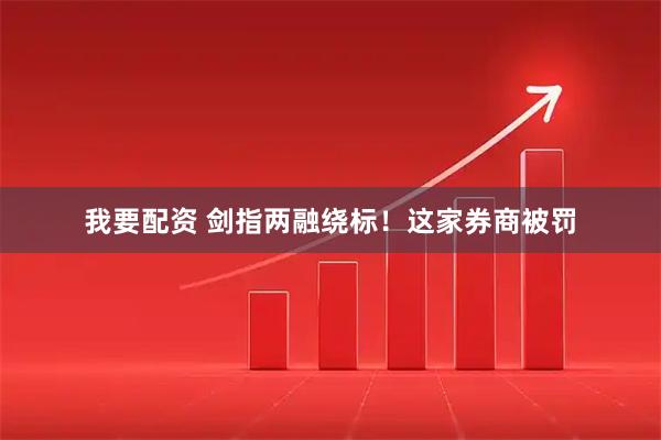 我要配资 剑指两融绕标！这家券商被罚