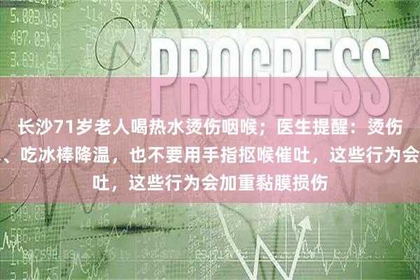 长沙71岁老人喝热水烫伤咽喉；医生提醒：烫伤后切忌喝冰水、吃冰棒降温，也不要用手指抠喉催吐，这些行为会加重黏膜损伤
