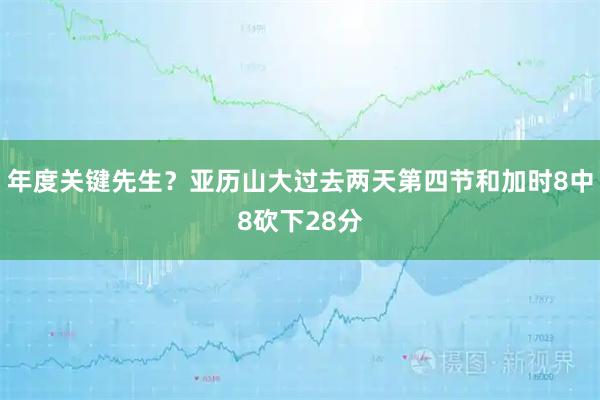 年度关键先生？亚历山大过去两天第四节和加时8中8砍下28分