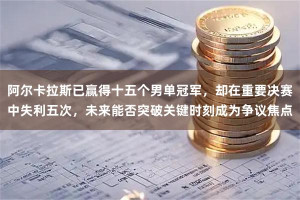 阿尔卡拉斯已赢得十五个男单冠军，却在重要决赛中失利五次，未来能否突破关键时刻成为争议焦点
